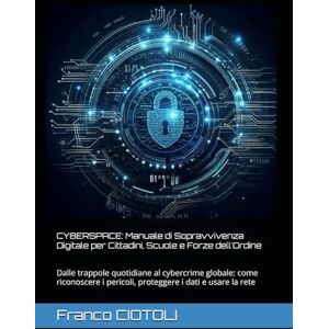 CIOTOLI, Franco CYBERSPACE: Manuale di Sopravvivenza Digitale per Cittadini, Scuole e Forze dell'Ordine: Dalle trappole quotidiane al cybercrime globale: come riconoscere i pericoli, proteggere i dati e usare la rete CIOTOLI, Franco CYBERSPACE: Manuale di Sopravvivenza Digitale per Cittadini, Scuole e Forze dell'Ordine: Dalle trappole quotidiane al cybercrime globale: come riconoscere i pericoli, proteggere i dati e usare la rete