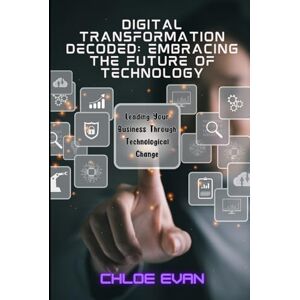 Evan, Chloe Digital Transformation Decoded: Embracing the Future of Technology, Leading Your Business Through Technological Change Evan, Chloe Digital Transformation Decoded: Embracing the Future of Technology, Leading Your Business Through Technological Change