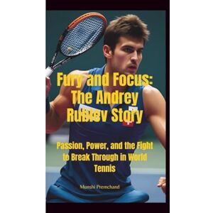 premchand, Munshi FURY AND FOCUS: The Andrey Rublev Story—Passion, Power, and the Fight to Break Through in World Tennis premchand, Munshi FURY AND FOCUS: The Andrey Rublev Story—Passion, Power, and the Fight to Break Through in World Tennis