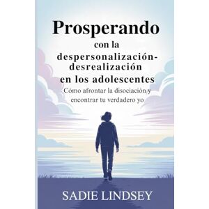 Lindsey, Sadie Prosperando con la despersonalización-desrealización en los adolescentes: Cómo afrontar la disociación y encontrar tu verdadero yo Lindsey, Sadie Prosperando con la despersonalización-desrealización en los adolescentes: Cómo afrontar la disociación y encontrar tu verdadero yo