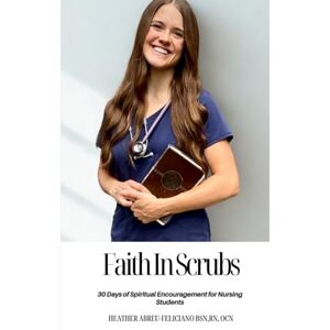 Abreu-Feliciano BSN, Heather Nicole Faith in Scrubs: 30 Days of Spiritual Encouragement for Nursing Students Abreu-Feliciano BSN, Heather Nicole Faith in Scrubs: 30 Days of Spiritual Encouragement for Nursing Students