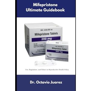 Juarez, Dr. Octavio Mifepristone Ultimate Guidebook: Use, Regulation, and Ethics in Reproductive Health Policy Juarez, Dr. Octavio Mifepristone Ultimate Guidebook: Use, Regulation, and Ethics in Reproductive Health Policy