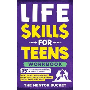 Bucket, The Mentor Life Skills for Teens Workbook 35+ Essentials for Winning in the Real World How to Cook, Manage Money, Drive a Car, and Develop Manners, Social Skills, and More Bucket, The Mentor Life Skills for Teens Workbook 35+ Essentials for Winning in the Real World How to Cook, Manage Money, Drive a Car, and Develop Manners, Social Skills, and More
