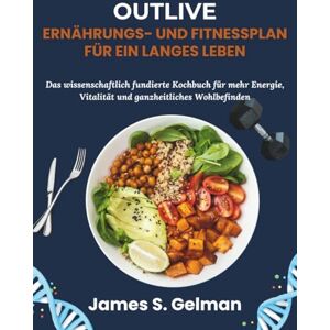 S. Gelman, James Outlive Ernährungs- und Fitnessplan für ein langes Leben: Das wissenschaftlich fundierte Kochbuch für mehr Energie, Vitalität und ganzheitliches Wohlbefinden S. Gelman, James Outlive Ernährungs- und Fitnessplan für ein langes Leben: Das wissenschaftlich fundierte Kochbuch für mehr Energie, Vitalität und ganzheitliches Wohlbefinden