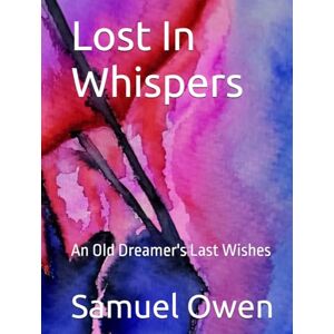 Owen Jr, Samuel Ray Lost In Whispers: An Old Dreamer's Last Wishes (Ramblings of Tired Poet) Owen Jr, Samuel Ray Lost In Whispers: An Old Dreamer's Last Wishes (Ramblings of Tired Poet)