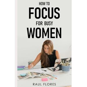 Flores, Raul How to Focus for Busy Women: Practical Tips for Enhancing Focus and Reducing Stress Flores, Raul How to Focus for Busy Women: Practical Tips for Enhancing Focus and Reducing Stress