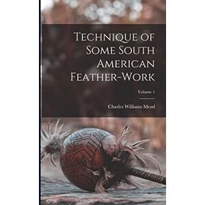 Mead, Charles Williams Technique of Some South American Feather-Work; Volume 1 Mead, Charles Williams Technique of Some South American Feather-Work; Volume 1