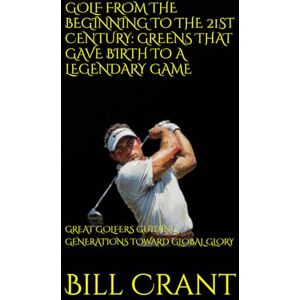 Crant, Bill GOLF FROM THE BEGINNING TO THE 21ST CENTURY: GREENS THAT GAVE BIRTH TO A LEGENDARY GAME: GREAT GOLFERS GUIDING GENERATIONS TOWARD GLOBAL GLORY (sports history) Crant, Bill GOLF FROM THE BEGINNING TO THE 21ST CENTURY: GREENS THAT GAVE BIRTH TO A LEGENDARY GAME: GREAT GOLFERS GUIDING GENERATIONS TOWARD GLOBAL GLORY (sports history)