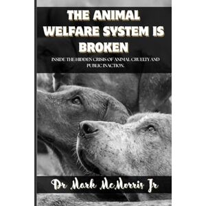 McMorris Jr., Dr. Mark THE ANIMAL WELFARE SYSTEM IS BROKEN: INSIDE THE HIDDEN CRISIS OF ANIMAL CRUELTY AND PUBLIC INACTION McMorris Jr., Dr. Mark THE ANIMAL WELFARE SYSTEM IS BROKEN: INSIDE THE HIDDEN CRISIS OF ANIMAL CRUELTY AND PUBLIC INACTION