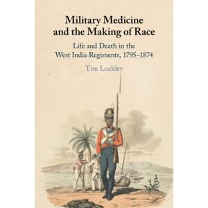 Lockley, Tim Military Medicine and the Making of Race: Life and Death in the West India Regiments, 1795–1874 Lockley, Tim Military Medicine and the Making of Race: Life and Death in the West India Regiments, 1795–1874