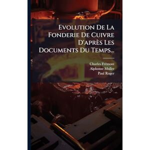 Frã(c)Mont, Charles Evolution De La Fonderie De Cuivre D'après Les Documents Du Temps... Frã(c)Mont, Charles Evolution De La Fonderie De Cuivre D'après Les Documents Du Temps...