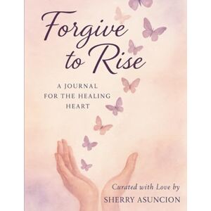 Asuncion, Sherry Forgive To Rise: A Journal for the Healing Heart Asuncion, Sherry Forgive To Rise: A Journal for the Healing Heart