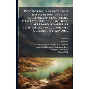 Montaiglon, Anatole De Procès-verbaux de l'AcadÃ(c)mie royale de peinture et de sculpture, 1648-1793. PubliÃ(c)s pour la SociÃ(c)tÃ(c) de l'histoire de l'art français ... conservÃ(c)s à l'École des beaux-arts Montaiglon, Anatole De Procès-verbaux de l'AcadÃ(c)mie royale de peinture et de sculpture, 1648-1793. PubliÃ(c)s pour la SociÃ(c)tÃ(c) de l'histoire de l'art français ... conservÃ(c)s à l'École des beaux-arts