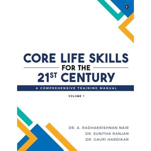 Dr. A. Radhakrishnan Nair Core Life Skills for the 21st Century: A Comprehensive Training Manual: Volume I Dr. A. Radhakrishnan Nair Core Life Skills for the 21st Century: A Comprehensive Training Manual: Volume I