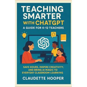 Hooper, Claudette Teaching Smarter with ChatGPT: A Guide for K–12 Teachers: Save Hours, Inspire Creativity, And Bring AI Magic to Everyday Classroom Learning Hooper, Claudette Teaching Smarter with ChatGPT: A Guide for K–12 Teachers: Save Hours, Inspire Creativity, And Bring AI Magic to Everyday Classroom Learning