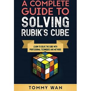 Wan, Tommy A Complete Guide to Solving Rubik's Cube: Learn to Solve the Cube with Professional Techniques and Methods Wan, Tommy A Complete Guide to Solving Rubik's Cube: Learn to Solve the Cube with Professional Techniques and Methods
