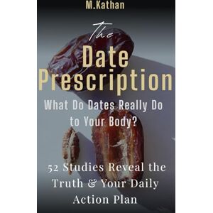 Kathan, M The Date Prescription: What Do Dates Really Do to Your Body? 52 Studies Reveal the Truth & Your Daily Action Plan Kathan, M The Date Prescription: What Do Dates Really Do to Your Body? 52 Studies Reveal the Truth & Your Daily Action Plan