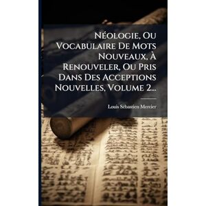 Mercier, Louis Sã(c)Bastien NÃ(c)ologie, Ou Vocabulaire De Mots Nouveaux, À Renouveler, Ou Pris Dans Des Acceptions Nouvelles, Volume 2... Mercier, Louis Sã(c)Bastien NÃ(c)ologie, Ou Vocabulaire De Mots Nouveaux, À Renouveler, Ou Pris Dans Des Acceptions Nouvelles, Volume 2...