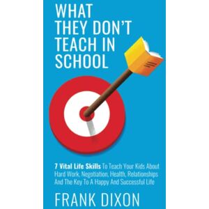 Dixon, Frank What They Don't Teach in School: 7 Vital Life Skills To Teach Your Kids About Hard Work, Negotiation, Health, Relationships And The Key To A Happy And Successful Life: 5 (The Master Parenting Series) Dixon, Frank What They Don't Teach in School: 7 Vital Life Skills To Teach Your Kids About Hard Work, Negotiation, Health, Relationships And The Key To A Happy And Successful Life: 5 (The Master Parenting Series)