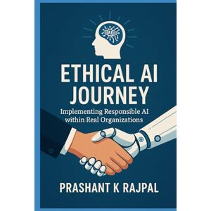 Rajpal, Prashant K Ethical AI Journey: Implementing Responsible AI in Real Organizations Rajpal, Prashant K Ethical AI Journey: Implementing Responsible AI in Real Organizations