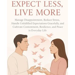 Arman, M.K. Expect Less, Live More: Manage Disappointment, Reduce Stress, Handle Unfulfilled Expectations Gracefully, and Cultivate Contentment, Resilience, and ... Life: 8 (Meaningful Relations Series) Arman, M.K. Expect Less, Live More: Manage Disappointment, Reduce Stress, Handle Unfulfilled Expectations Gracefully, and Cultivate Contentment, Resilience, and ... Life: 8 (Meaningful Relations Series)