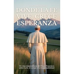Sachet, Leachim Donde La Fe Vive, Crece Esperanza: 111 citas inspiradoras del Papa Francisco sobre la fe, el coraje y la responsabilidad Sachet, Leachim Donde La Fe Vive, Crece Esperanza: 111 citas inspiradoras del Papa Francisco sobre la fe, el coraje y la responsabilidad