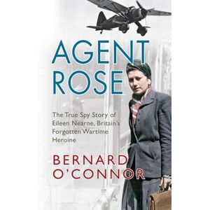 O'Connor, Bernard Agent Rose: The True Spy Story of Eileen Nearne, Britain's Forgotten Wartime Heroine O'Connor, Bernard Agent Rose: The True Spy Story of Eileen Nearne, Britain's Forgotten Wartime Heroine