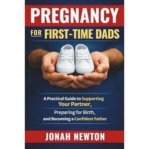 Newton, Jonah Pregnancy for First-Time Dads: A Practical Guide to Supporting Your Partner, Preparing for Birth, and Becoming a Confident Father Newton, Jonah Pregnancy for First-Time Dads: A Practical Guide to Supporting Your Partner, Preparing for Birth, and Becoming a Confident Father