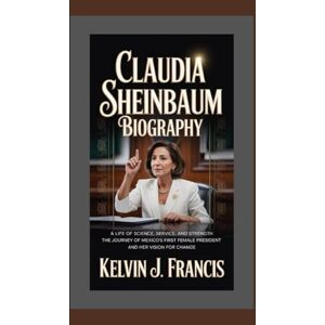 J. Francis, Kelvin CLAUDIA SHEINBAUM BIOGRAPHY: A Life of science, service, and strength The journey of Mexico's first female president and her vision for change J. Francis, Kelvin CLAUDIA SHEINBAUM BIOGRAPHY: A Life of science, service, and strength The journey of Mexico's first female president and her vision for change
