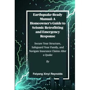 Reynolds, Feiyang Xinyi Earthquake-Ready Manual: A Homeowner's Guide to Seismic Retrofitting and Emergency Response: Secure Your Structure, Safeguard Your Family, and Navigate Insurance Claims After a Quake Reynolds, Feiyang Xinyi Earthquake-Ready Manual: A Homeowner's Guide to Seismic Retrofitting and Emergency Response: Secure Your Structure, Safeguard Your Family, and Navigate Insurance Claims After a Quake
