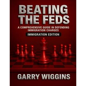 WIGGNS, GARRY BEATING THE FEDS: A COMPREHENSIVE GUIDE IN DEFENDING IMMIGRATION CHARGES: IMMIGRATION EDITION WIGGNS, GARRY BEATING THE FEDS: A COMPREHENSIVE GUIDE IN DEFENDING IMMIGRATION CHARGES: IMMIGRATION EDITION