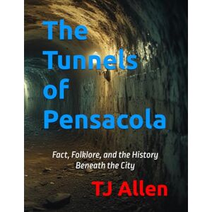 Allen, TJ The Tunnels of Pensacola: Fact, Folklore, and the History Beneath the City Allen, TJ The Tunnels of Pensacola: Fact, Folklore, and the History Beneath the City