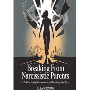 Sage, Eleanor Breaking Free from Narcissistic Parents: A Guide to Healing, Empowerment, and Reclaiming Your Voice: 1 Sage, Eleanor Breaking Free from Narcissistic Parents: A Guide to Healing, Empowerment, and Reclaiming Your Voice: 1