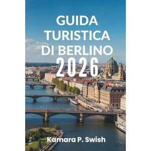 Swish, Kamara P. GUIDA TURISTICA DI BERLINO 2026: "Capitale del cool: scopri il cuore della Germania Swish, Kamara P. GUIDA TURISTICA DI BERLINO 2026: "Capitale del cool: scopri il cuore della Germania