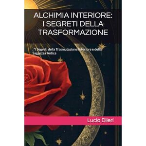 Dileri, Lucia ALCHIMIA INTERIORE: I SEGRETI DELLA TRASFORMAZIONE: . “I Segreti della Trasmutazione Interiore e della Saggezza Antica Dileri, Lucia ALCHIMIA INTERIORE: I SEGRETI DELLA TRASFORMAZIONE: . “I Segreti della Trasmutazione Interiore e della Saggezza Antica