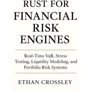 Crossley, Ethan Rust for Financial Risk Engines: Real-Time VaR, Stress Testing, Liquidity Modeling, and Portfolio Risk Systems: Modern Risk Architecture in Rust for Banks, Hedge Funds, and Quant Teams Crossley, Ethan Rust for Financial Risk Engines: Real-Time VaR, Stress Testing, Liquidity Modeling, and Portfolio Risk Systems: Modern Risk Architecture in Rust for Banks, Hedge Funds, and Quant Teams