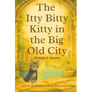 Sumner, Nicholas E. The Itty Bitty Kitty in the Big Old City: A Gentle Adventure Story Sumner, Nicholas E. The Itty Bitty Kitty in the Big Old City: A Gentle Adventure Story
