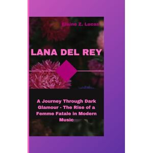 Z. Lucas, Elaine Lana Del Rey: A Journey Through Dark Glamour- The Rise of a Femme Fatale in Modern Music Z. Lucas, Elaine Lana Del Rey: A Journey Through Dark Glamour- The Rise of a Femme Fatale in Modern Music