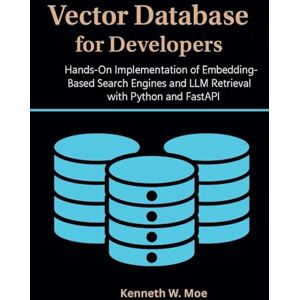Moe, Kenneth W. Vector Databases for Developers: Hands-On Implementation of Embedding-Based Search Engines and LLM Retrieval with Python and FastAPI Moe, Kenneth W. Vector Databases for Developers: Hands-On Implementation of Embedding-Based Search Engines and LLM Retrieval with Python and FastAPI
