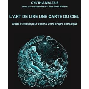 Maltais, Cynthia L’ART DE LIRE UNE CARTE DU CIEL: Mode d’emploi pour devenir votre propre astrologue Maltais, Cynthia L’ART DE LIRE UNE CARTE DU CIEL: Mode d’emploi pour devenir votre propre astrologue