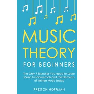 Hoffman, Preston Music Theory for Beginners: The Only 7 Exercises You Need to Learn Music Fundamentals and the Elements of Written Music Today: 1 Hoffman, Preston Music Theory for Beginners: The Only 7 Exercises You Need to Learn Music Fundamentals and the Elements of Written Music Today: 1