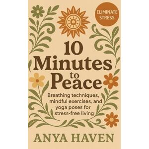 Haven, Anya 10 Minutes to Peace: Simple Daily Practices to Calm Your Mind & Relieve Stress: Mindful breathing, quick yoga flows, and guided relaxation techniques to find balance & live stress-free Haven, Anya 10 Minutes to Peace: Simple Daily Practices to Calm Your Mind & Relieve Stress: Mindful breathing, quick yoga flows, and guided relaxation techniques to find balance & live stress-free