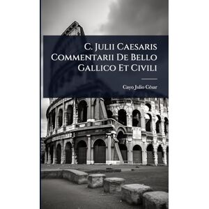 Cã(c)Sar, Cayo Julio C. Julii Caesaris Commentarii De Bello Gallico Et Civili Cã(c)Sar, Cayo Julio C. Julii Caesaris Commentarii De Bello Gallico Et Civili