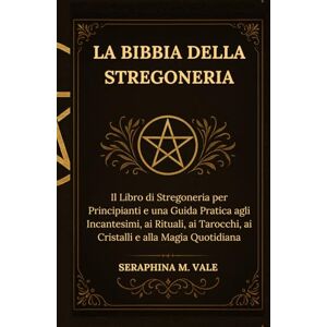 Vale, Seraphina M. La Bibbia della Stregoneria: Il Libro di Stregoneria per Principianti e una Guida Pratica agli Incantesimi, ai Rituali, ai Tarocchi, ai Cristalli e alla Magia Quotidiana Vale, Seraphina M. La Bibbia della Stregoneria: Il Libro di Stregoneria per Principianti e una Guida Pratica agli Incantesimi, ai Rituali, ai Tarocchi, ai Cristalli e alla Magia Quotidiana