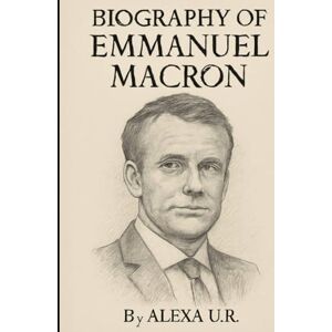 U.R, ALEXA BIOGRAPHY OF EMMANUEL MACRON: THE LIFE AND LEGACY OF A PASSIONATE LEADER U.R, ALEXA BIOGRAPHY OF EMMANUEL MACRON: THE LIFE AND LEGACY OF A PASSIONATE LEADER