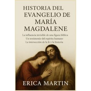 Martin, Erica HISTORIA DEL EVANGELIO DE MARÍA MAGDALENA:: La influencia invisible de una figura bíblica. Un testimonio del espíritu humano. La intersección de la fe y la historia. Martin, Erica HISTORIA DEL EVANGELIO DE MARÍA MAGDALENA:: La influencia invisible de una figura bíblica. Un testimonio del espíritu humano. La intersección de la fe y la historia.