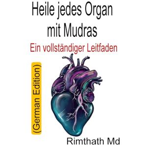 Md, Rimthath Heile jedes Organ mit Mudras: Ein vollständiger Leitfaden: German Edition (Ganzheitliche Heilungsreihe) Md, Rimthath Heile jedes Organ mit Mudras: Ein vollständiger Leitfaden: German Edition (Ganzheitliche Heilungsreihe)