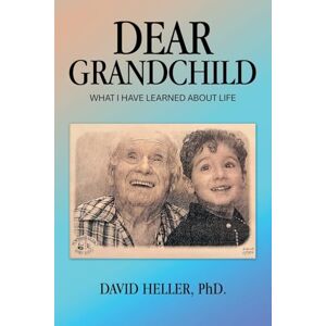Heller PhD., David DEAR GRANDCHILD: WHAT I HAVE LEARNED ABOUT LIFE Heller PhD., David DEAR GRANDCHILD: WHAT I HAVE LEARNED ABOUT LIFE