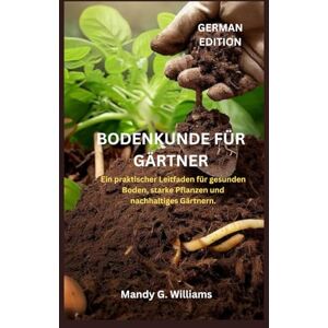 G. Williams, Mandy BODENKUNDE FÜR GÄRTNER: Ein praktischer Leitfaden für gesunden Boden, starke Pflanzen und nachhaltiges Gärtnern. G. Williams, Mandy BODENKUNDE FÜR GÄRTNER: Ein praktischer Leitfaden für gesunden Boden, starke Pflanzen und nachhaltiges Gärtnern.