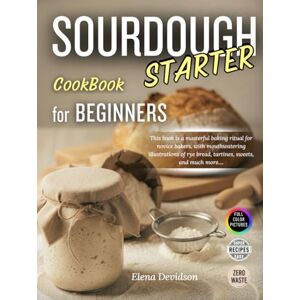 Devidson, Elena Sourdough Starter Cookbook for Beginners: This Book is a Masterful Baking Ritual for Novice Bakers, with Mouthwatering Illustrations and step by step guide to Rye Bread,Tartines,Sweets, and Much More Devidson, Elena Sourdough Starter Cookbook for Beginners: This Book is a Masterful Baking Ritual for Novice Bakers, with Mouthwatering Illustrations and step by step guide to Rye Bread,Tartines,Sweets, and Much More